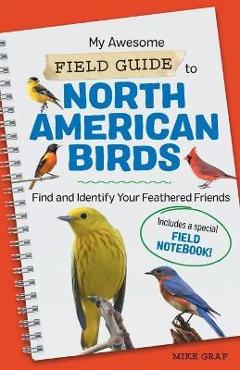 My Awesome Field Guide to North American Birds: Find and Identify Your Feathered Friends - Mike Graf