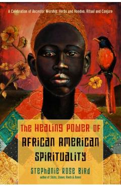 The Healing Power of African-American Spirituality: A Celebration of Ancestor Worship, Herbs and Hoodoo, Ritual and Conjure - Stephanie Rose Bird