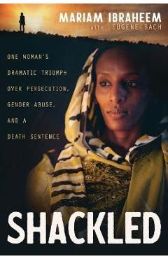 Shackled: One Woman\'s Dramatic Triumph Over Persecution, Gender Abuse, and a Death Sentence - Mariam Ibraheem