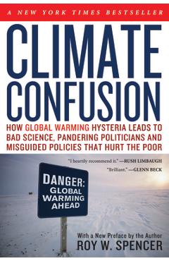 Climate Confusion: How Global Warming Hysteria Leads to Bad Science, Pandering Politicians and Misguided Policies That Hurt the Poor - Roy W. Spencer