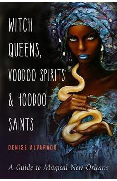 Witch Queens, Voodoo Spirits, and Hoodoo Saints: A Guide to Magical New Orleans - Denise Alvarado