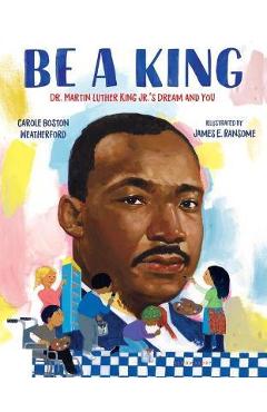 Be a King: Dr. Martin Luther King Jr.\'s Dream and You - Carole Boston Weatherford