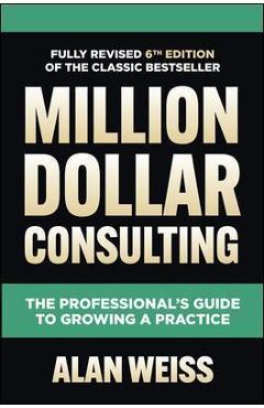 Million Dollar Consulting, Sixth Edition: The Professional's Guide to Growing a Practice