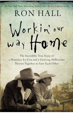 Workin\' Our Way Home: The Incredible True Story of a Homeless Ex-Con and a Grieving Millionaire Thrown Together to Save Each Other - Ron Hall