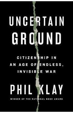 Uncertain Ground: Citizenship in an Age of Endless, Invisible War - Phil Klay