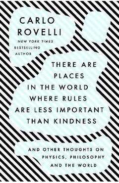 There Are Places in the World Where Rules Are Less Important Than Kindness: And Other Thoughts on Physics, Philosophy and the World - Carlo Rovelli