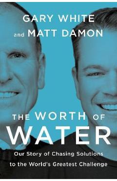 The Worth of Water: Our Story of Chasing Solutions to the World\'s Greatest Challenge - Gary White