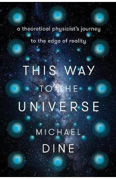 This Way to the Universe: A Theoretical Physicist\'s Journey to the Edge of Reality - Michael Dine