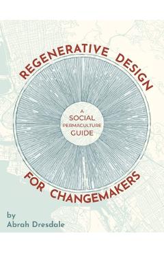 Regenerative Design for Changemakers: A Social Permaculture Guide - Abrah Dresdale