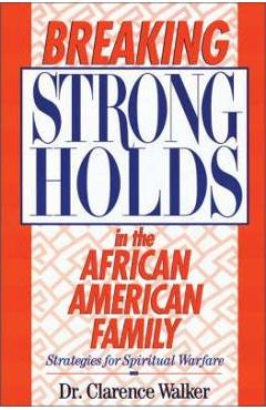 Breaking Strongholds in the African-American Family: Strategies for Spiritual Warfare - Clarence Walker