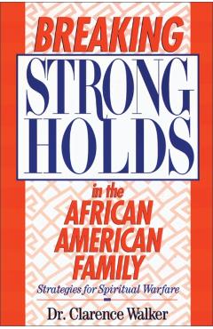 Breaking Strongholds in the African-American Family: Strategies for Spiritual Warfare - Clarence Walker