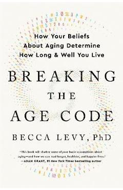 Breaking the Age Code: How Your Beliefs about Aging Determine How Long and Well You Live - Becca Levy