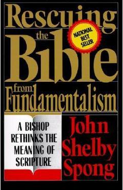 Rescuing the Bible from Fundamentalism: A Bishop Rethinks the Meaning of Scripture - John Shelby Spong