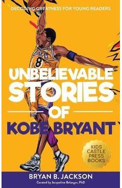 Unbelievable Stories of Kobe Bryant: Decoding Greatness For Young Readers (Awesome Biography Books for Kids Children Ages 9-12) (Unbelievable Stories - Bryan B. Jackson