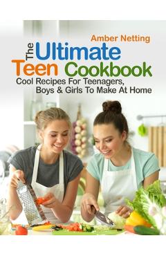 The Ultimate Teen Cookbook: Cool Recipes For Teenagers, Boys & Girls To Make At Home - Amber Netting