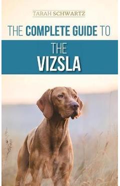 The Complete Guide to the Vizsla: Selecting, Feeding, Training, Exercising, Socializing, and Loving Your New Vizsla - Tarah Schwartz
