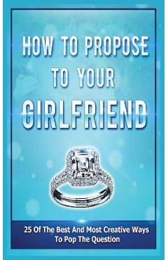 How To Propose To Your Girlfriend: 25 Of The Best And Most Creative Ways To Pop The Question - Samantha Evans