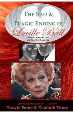 The Sad and Tragic Ending of Lucille Ball: Volume Two (1961-1989) of a Two-Part Biography - Darwin Porter