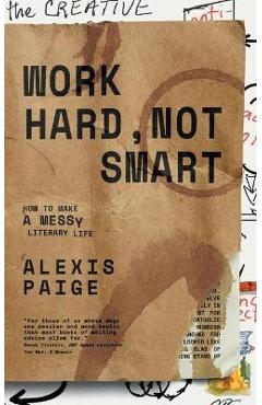 Work Hard, Not Smart: How to Make a Messy Literary Life - Alexis Paige
