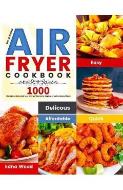 The Ultimate Air Fryer Cookbook: 1000 Affordable, Quick and Easy Air Fryer Recipe for Beginners and Advanced Users - Edna Wood