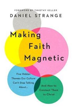 Making Faith Magnetic: Five Hidden Themes Our Culture Can\'t Stop Talking About... and How to Connect Them to Christ - Daniel Strange