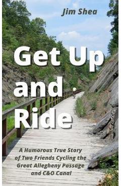 Get Up and Ride: A Humorous True Story of Two Friends Cycling the Great Allegheny Passage and C&O Canal - Jim Shea