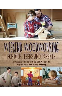 Weekend Woodworking For Kids, Teens and Parents: A Beginner\'s Guide with 20 DIY Projects for Digital Detox and Family Bonding - Stephen Fleming