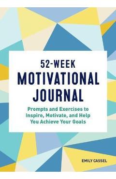 52-Week Motivational Journal: Prompts and Exercises to Inspire, Motivate, and Help You Achieve Your Goals - Emily Cassel