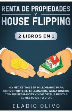 Renta de propiedades y house flipping 2 libros en 1: No necesitas ser millonario para convertirte en millonario. Gana dinero con bienes ra�ces y vive - Eladio Olivo