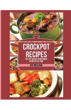 Crockpot Recipes: The Top 100 Best Slow Cooker Recipes Of All Time - Ace Mccloud