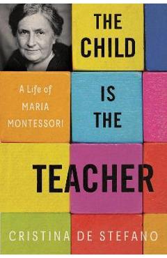 The Child Is the Teacher: A Life of Maria Montessori - Cristina De Stefano