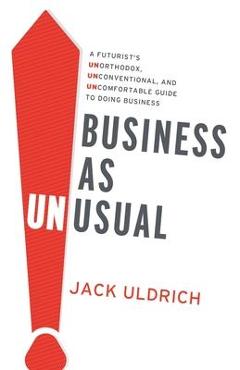 Business As Unusual: A Futurist\'s Unorthodox, Unconventional, and Uncomfortable Guide to Doing Business - Jack Uldrich