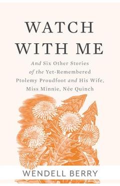 Watch with Me: And Six Other Stories of the Yet-Remembered Ptolemy Proudfoot and His Wife, Miss Minnie, N�e Quinch - Wendell Berry