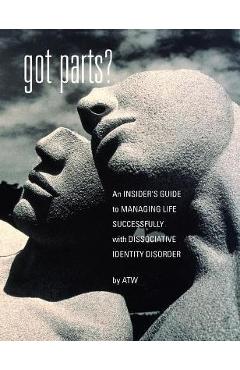Got Parts?: an Insider\'s Guide to Managing Life Successfully with Dissociative Identity Disorder - A. T. W