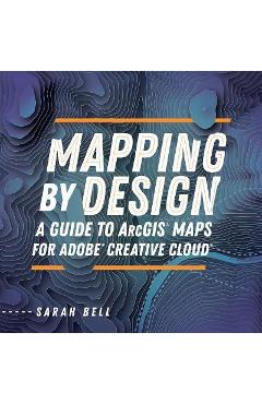 Mapping by Design: A Guide to Arcgis Maps for Adobe Creative Cloud - Sarah Bell