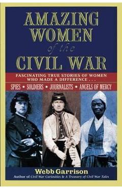 Amazing Women of the Civil War: Fascinating True Stories of Women Who Made a Difference - Webb Garrison