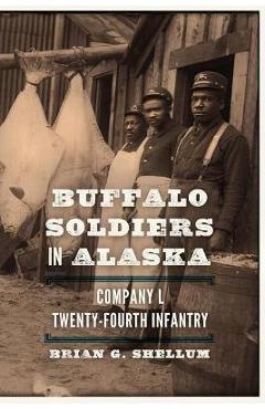 Buffalo Soldiers in Alaska: Company L, Twenty-Fourth Infantry - Brian G. Shellum