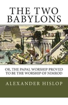 The Two Babylons: Or, the Papal Worship Proved to Be the Worship of Nimrod - Alexander Hislop