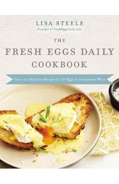 The Fresh Eggs Daily Cookbook: Over 100 Fabulous Recipes to Use Eggs in Unexpected Ways - Lisa Steele