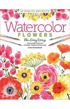 Watercolor the Easy Way Flowers: Step-By-Step Tutorials for 50 Flowers, Wreaths, and Bouquets - Sara Berrenson