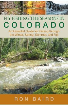 Fly Fishing the Seasons in Colorado: An Essential Guide For Fishing Through The Winter, Spring, Summer, And Fall, First Edition - Ron Baird
