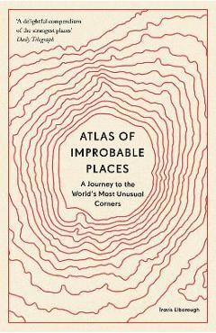 Atlas of Improbable Places: A Journey to the World\'s Most Unusual Corners - Travis Elborough