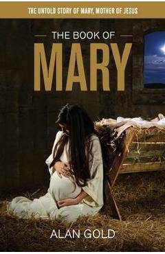 The Book of Mary: The Untold Story of Mary, Mother of Jesus - Alan Gold