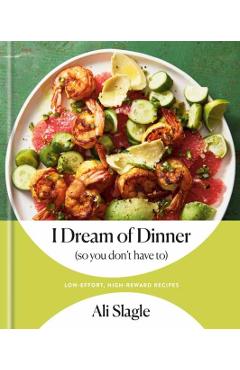 I Dream of Dinner (So You Don't Have To): Low-Effort, High-Reward Recipes: A Cookbook - Ali Slagle