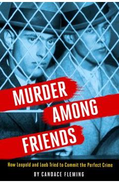Murder Among Friends: How Leopold and Loeb Tried to Commit the Perfect Crime - Candace Fleming
