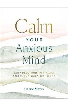 Calm Your Anxious Mind: Daily Devotions to Manage Stress and Build Resilience - Carrie Marrs