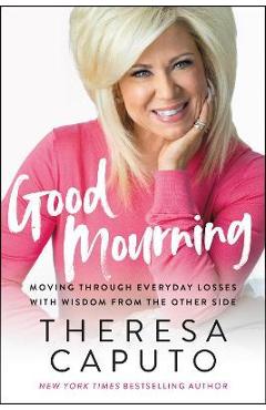 Good Mourning: Moving Through Everyday Losses with Wisdom from the Other Side - Theresa Caputo