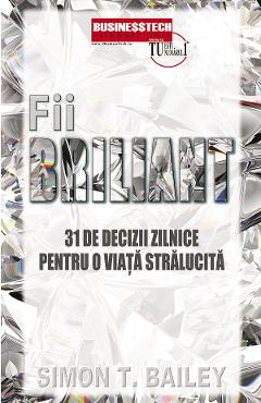 Fii briliant. 31 de decizii pentru o viata stralucita - Simon T. Bailey