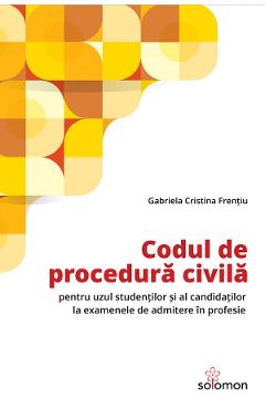 Codul De Procedura Civila Pentru Uzul Studentilor Si Al Candidatilor La Examenele De Admitere In Profesie - Gabriela Cristina Frentiu