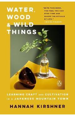 Water, Wood, and Wild Things: Learning Craft and Cultivation in a Japanese Mountain Town - Hannah Kirshner